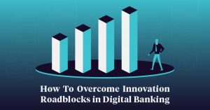 6 Roadblocks To Innovation In Digital Banking, And How To Overcome Them